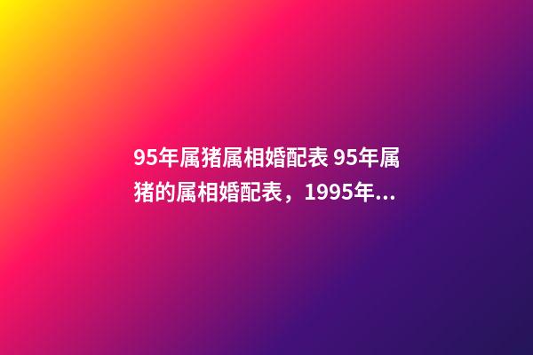 95年属猪属相婚配表 95年属猪的属相婚配表，1995年11月属猪的属相婚配表-第1张-观点-玄机派